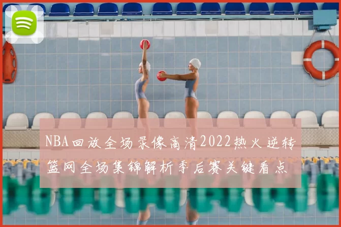 NBA回放全场录像高清2022热火逆转篮网全场集锦解析季后赛关键看点