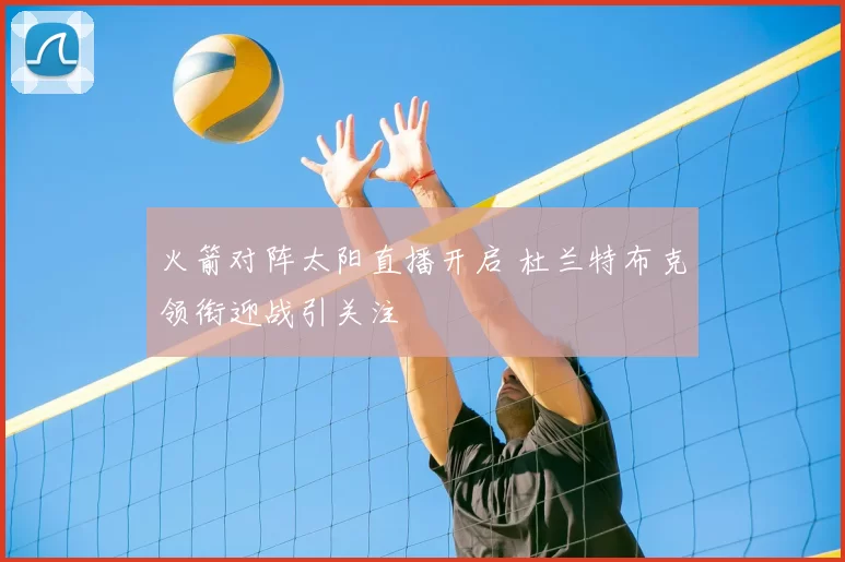 火箭对阵太阳直播开启 杜兰特布克领衔迎战引关注