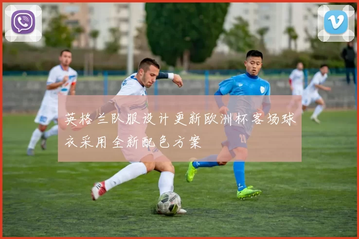 英格兰队服设计更新欧洲杯客场球衣采用全新配色方案