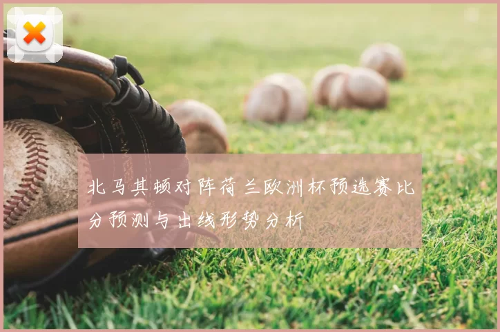 北马其顿对阵荷兰欧洲杯预选赛比分预测与出线形势分析