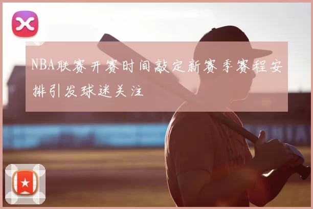 NBA联赛开赛时间敲定新赛季赛程安排引发球迷关注