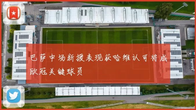 巴萨中场新援表现获哈维认可将成欧冠关键球员