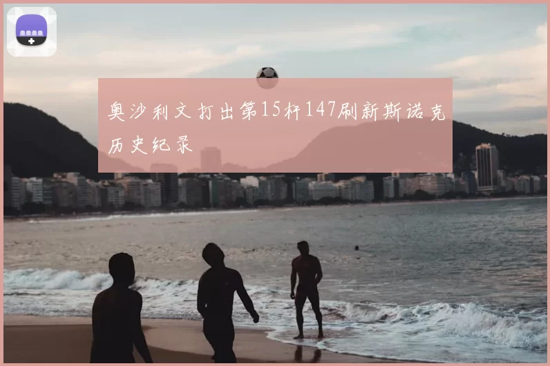 奥沙利文打出第15杆147刷新斯诺克历史纪录