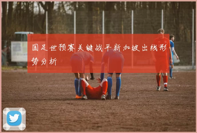 国足世预赛关键战平新加坡出线形势分析