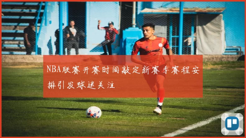 NBA联赛开赛时间敲定新赛季赛程安排引发球迷关注