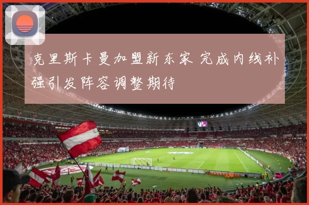 克里斯卡曼加盟新东家 完成内线补强引发阵容调整期待