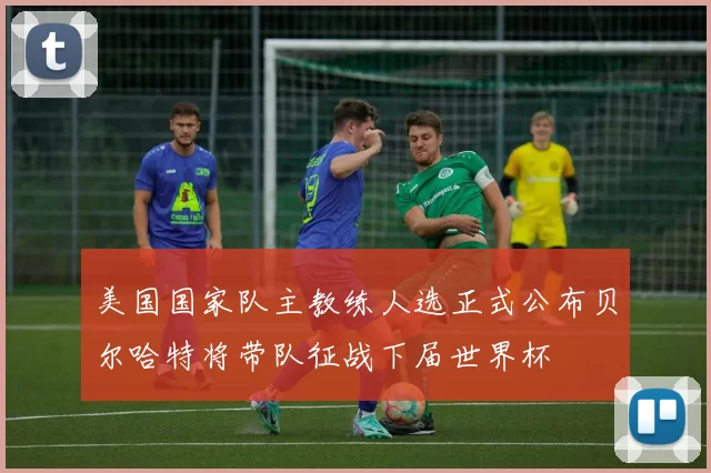 美国国家队主教练人选正式公布贝尔哈特将带队征战下届世界杯