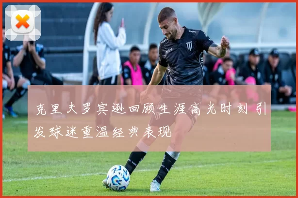 克里夫罗宾逊回顾生涯高光时刻 引发球迷重温经典表现