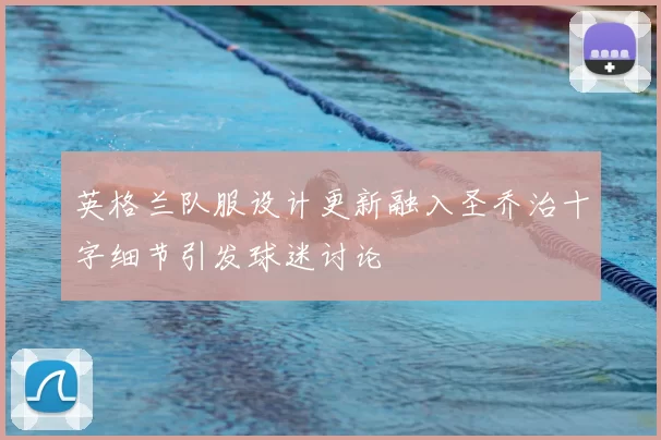 英格兰队服设计更新融入圣乔治十字细节引发球迷讨论