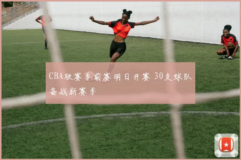 CBA联赛季前赛明日开赛 30支球队备战新赛季