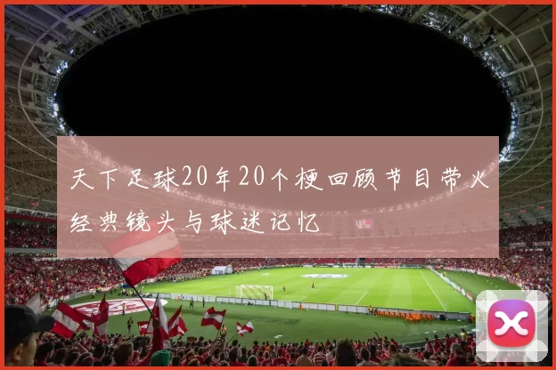 天下足球20年20个梗回顾节目带火经典镜头与球迷记忆