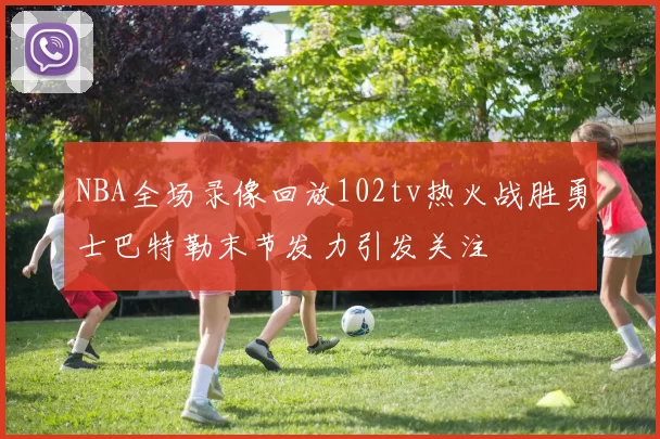 NBA全场录像回放102tv热火战胜勇士巴特勒末节发力引发关注