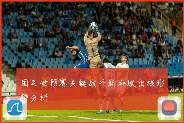 国足世预赛关键战平新加坡出线形势分析
