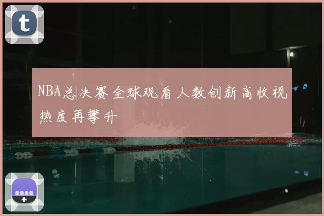 NBA总决赛全球观看人数创新高收视热度再攀升