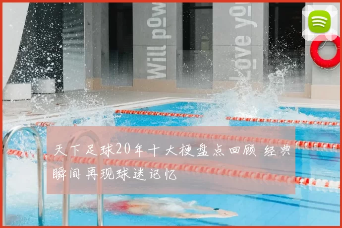 天下足球20年十大梗盘点回顾 经典瞬间再现球迷记忆