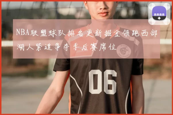 NBA联盟球队排名更新掘金领跑西部湖人紧追争夺季后赛席位