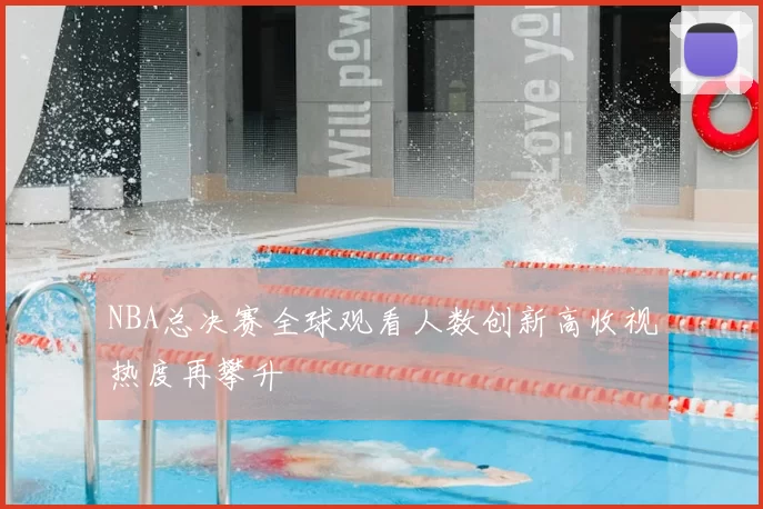 NBA总决赛全球观看人数创新高收视热度再攀升