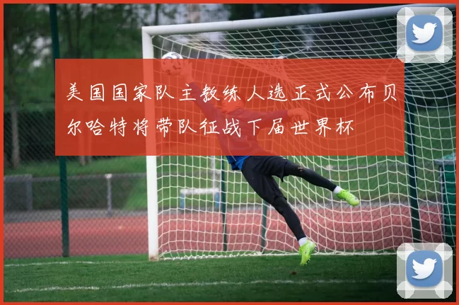 美国国家队主教练人选正式公布贝尔哈特将带队征战下届世界杯