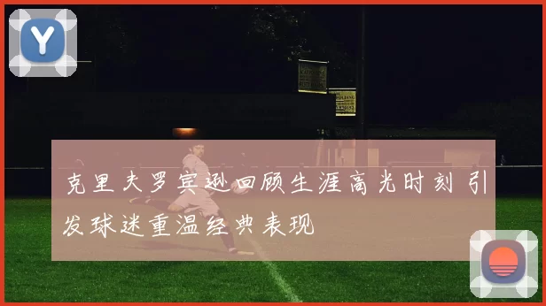 克里夫罗宾逊回顾生涯高光时刻 引发球迷重温经典表现