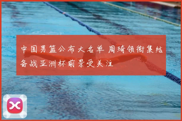 中国男篮公布大名单 周琦领衔集结备战亚洲杯前景受关注