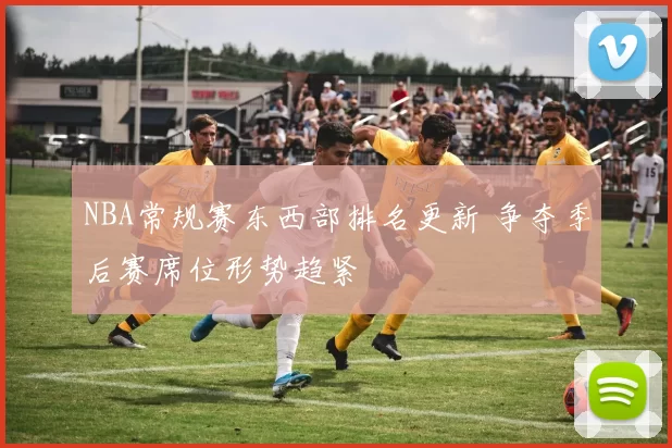 NBA常规赛东西部排名更新 争夺季后赛席位形势趋紧