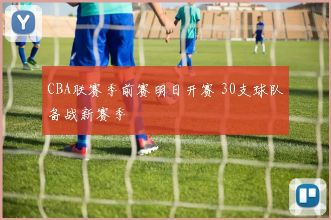 CBA联赛季前赛明日开赛 30支球队备战新赛季