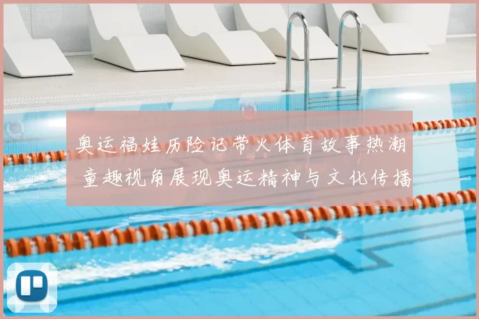 奥运福娃历险记带火体育故事热潮 童趣视角展现奥运精神与文化传播