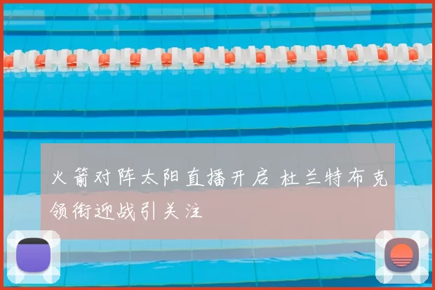 火箭对阵太阳直播开启 杜兰特布克领衔迎战引关注