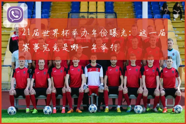 21届世界杯举办年份曝光:这一届赛事究竟是哪一年举行