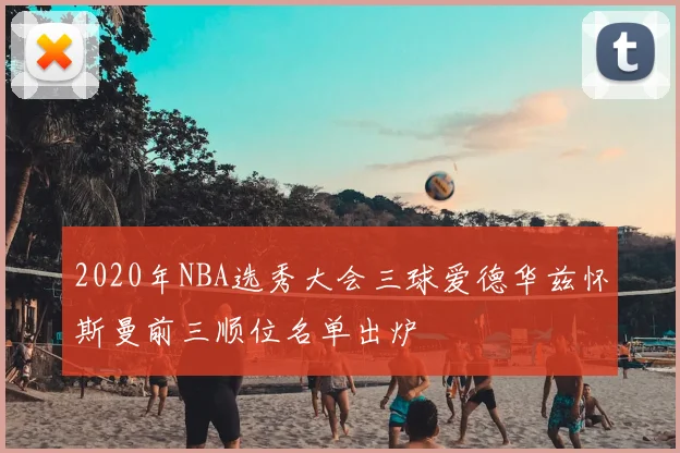 2020年NBA选秀大会三球爱德华兹怀斯曼前三顺位名单出炉