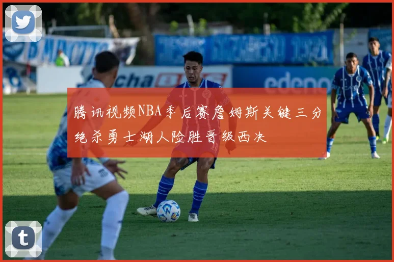 腾讯视频NBA季后赛詹姆斯关键三分绝杀勇士湖人险胜晋级西决