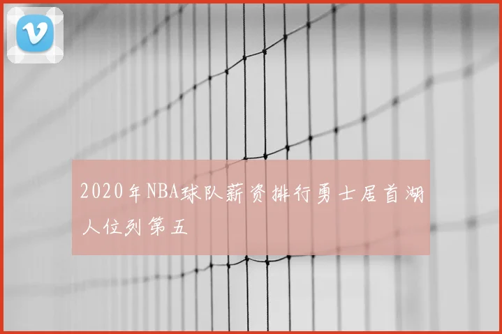 2020年NBA球队薪资排行勇士居首湖人位列第五