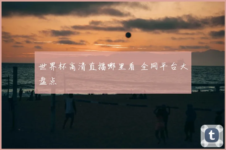世界杯高清直播哪里看 全网平台大盘点