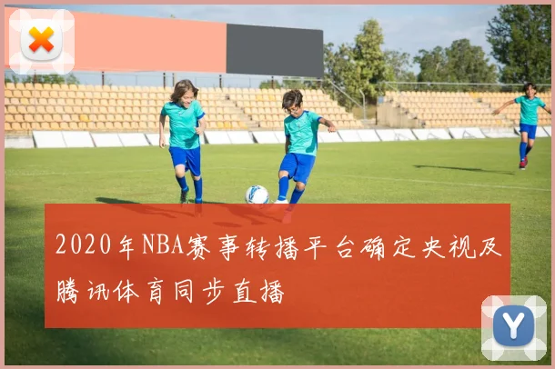 2020年NBA赛事转播平台确定央视及腾讯体育同步直播