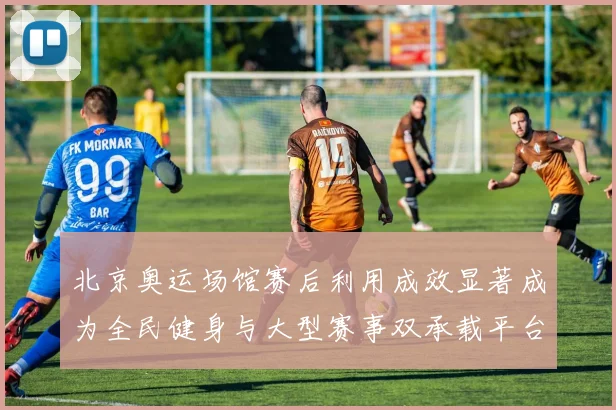 北京奥运场馆赛后利用成效显著成为全民健身与大型赛事双承载平台