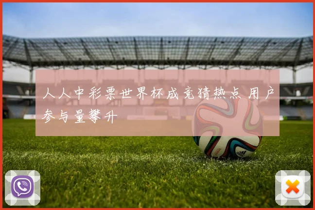 人人中彩票世界杯成竞猜热点 用户参与量攀升