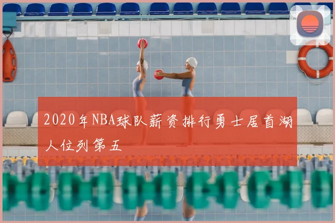 2020年NBA球队薪资排行勇士居首湖人位列第五