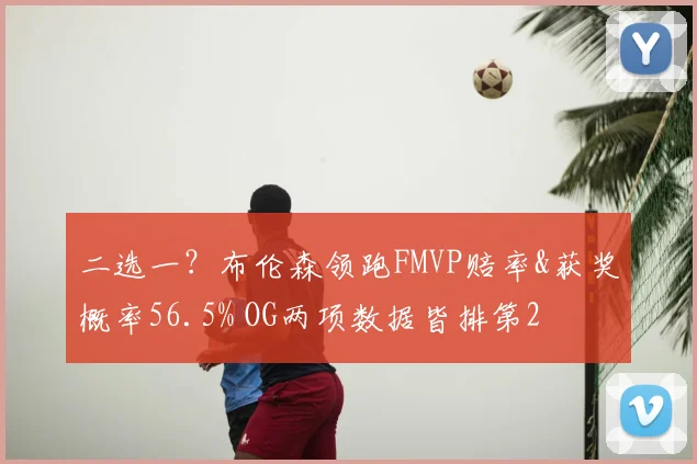二选一?布伦森领跑FMVP赔率&获奖概率56.5% OG两项数据皆排第2