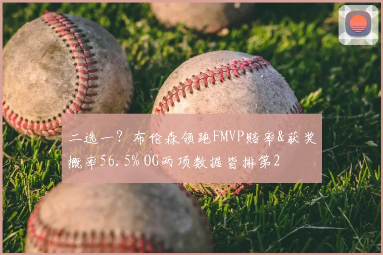 二选一？布伦森领跑FMVP赔率&获奖概率56.5% OG两项数据皆排第2