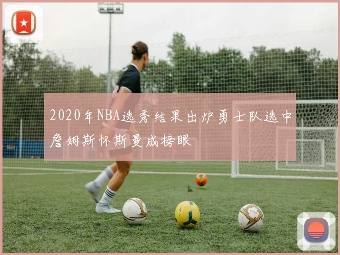 2020年NBA选秀结果出炉勇士队选中詹姆斯怀斯曼成榜眼
