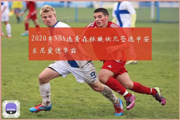 2020年NBA选秀森林狼状元签选中安东尼爱德华兹