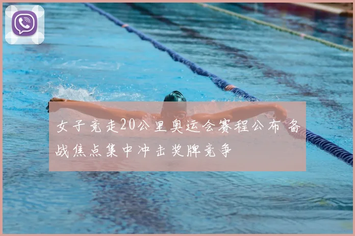 女子竞走20公里奥运会赛程公布 备战焦点集中冲击奖牌竞争