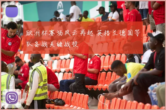 欧洲杯赛场风云再起 英格兰德国等队备战关键战役